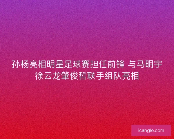 孙杨亮相明星足球赛担任前锋 与马明宇徐云龙肇俊哲联手组队亮相 孙杨亮相明星足球赛担任前锋 与马明宇徐云龙肇俊哲联手组队亮相