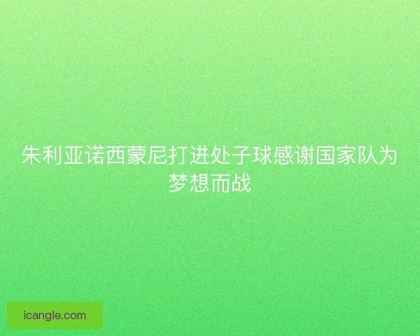 朱利亚诺西蒙尼打进处子球感谢国家队为梦想而战