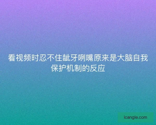 看视频时忍不住龇牙咧嘴原来是大脑自我保护机制的反应