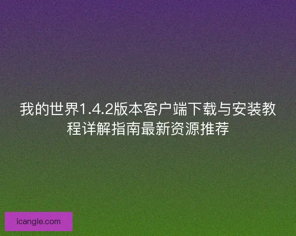 我的世界1.4.2版本客户端下载与安装教程详解指南最新资源推荐