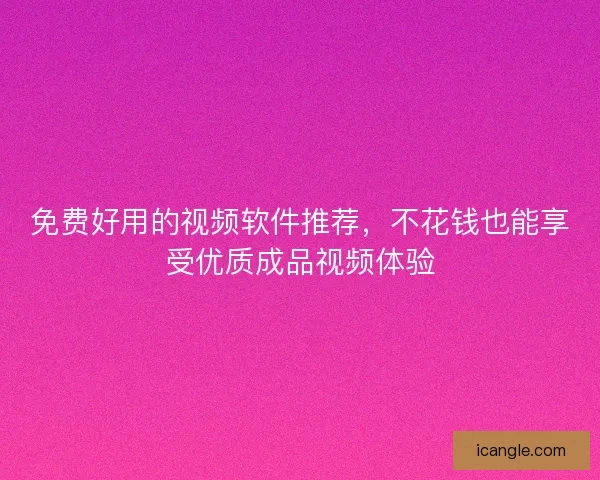 免费好用的视频软件推荐，不花钱也能享受优质成品视频体验