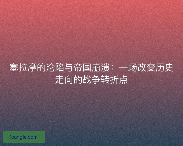 塞拉摩的沦陷与帝国崩溃：一场改变历史走向的战争转折点