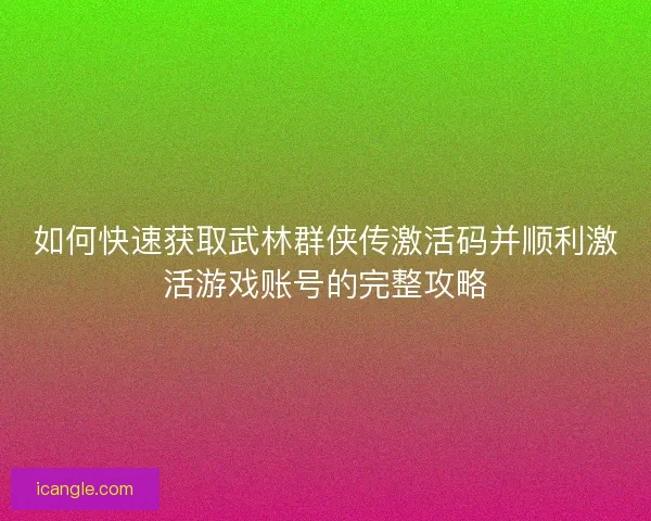 如何快速获取武林群侠传激活码并顺利激活游戏账号的完整攻略