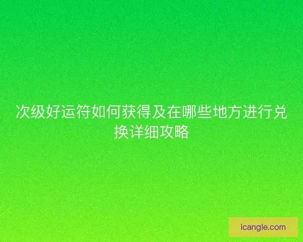 次级好运符如何获得及在哪些地方进行兑换详细攻略