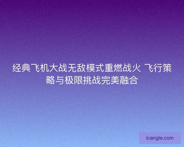 经典飞机大战无敌模式重燃战火 飞行策略与极限挑战完美融合