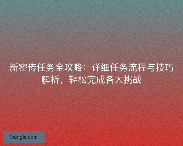 新密传任务全攻略:详细任务流程与技巧解析,轻松完成各大挑战 新密传任务全攻略:详细任务流程与技巧解析,轻松完成各大挑战