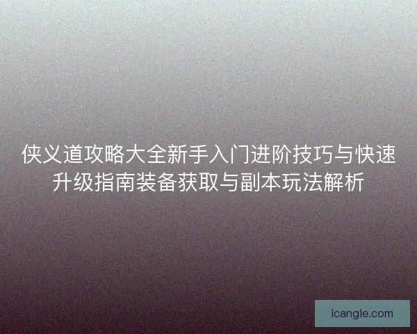 侠义道攻略大全新手入门进阶技巧与快速升级指南装备获取与副本玩法解析