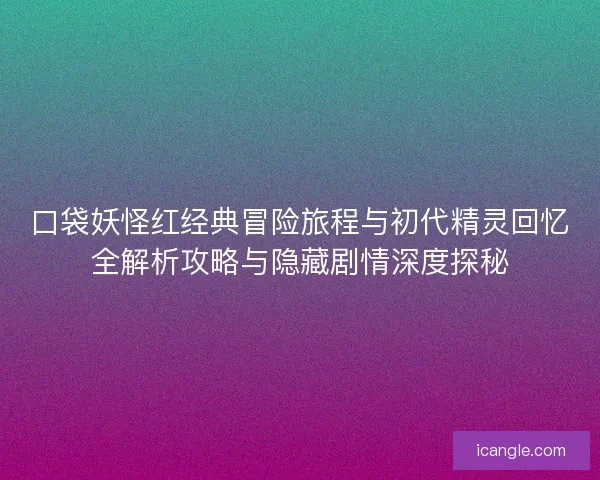 口袋妖怪红经典冒险旅程与初代精灵回忆全解析攻略与隐藏剧情深度探秘