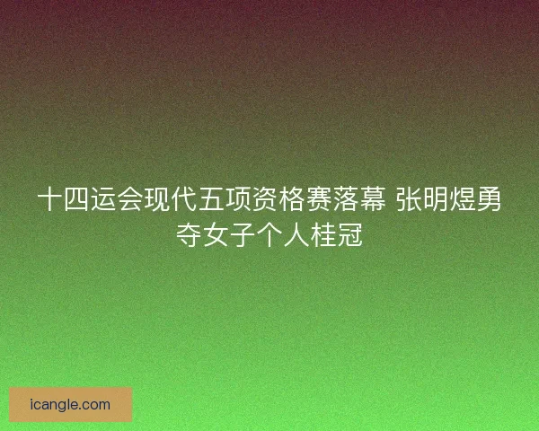 十四运会现代五项资格赛落幕 张明煜勇夺女子个人桂冠