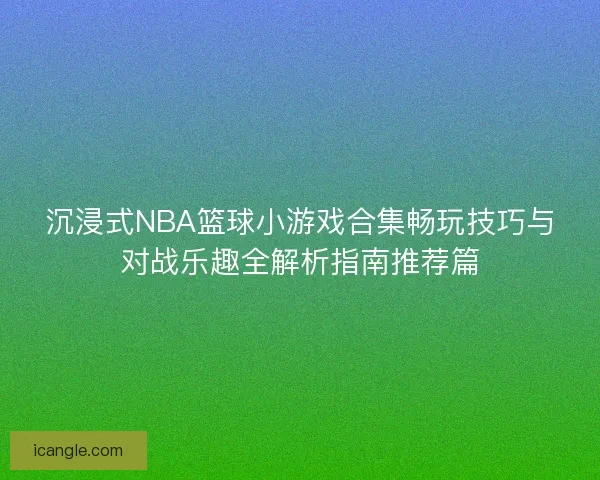 沉浸式NBA篮球小游戏合集畅玩技巧与对战乐趣全解析指南推荐篇 沉浸式NBA篮球小游戏合集畅玩技巧与对战乐趣全解析指南推荐篇