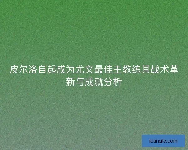 皮尔洛自起成为尤文最佳主教练其战术革新与成就分析 皮尔洛自起成为尤文最佳主教练其战术革新与成就分析