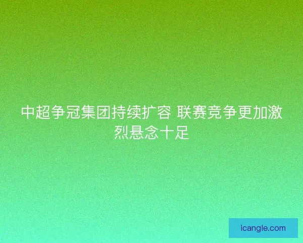中超争冠集团持续扩容 联赛竞争更加激烈悬念十足