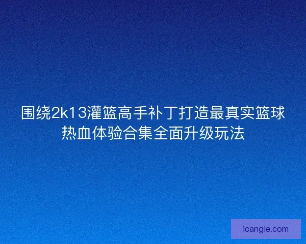 围绕2k13灌篮高手补丁打造最真实篮球热血体验合集全面升级玩法 围绕2k13灌篮高手补丁打造最真实篮球热血体验合集全面升级玩法
