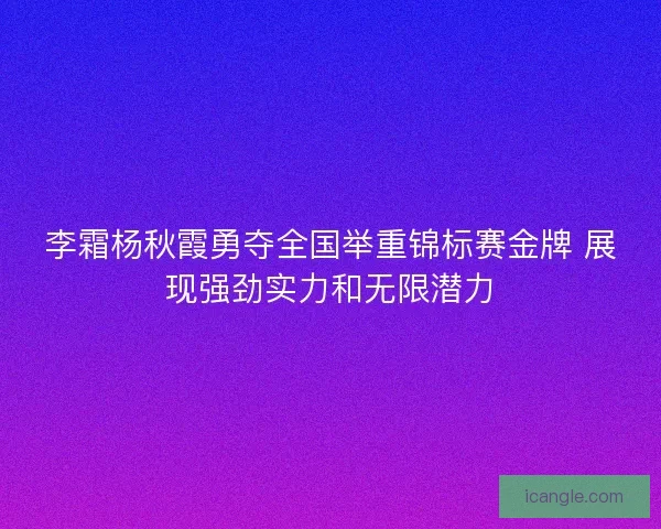 李霜杨秋霞勇夺全国举重锦标赛金牌 展现强劲实力和无限潜力 李霜杨秋霞勇夺全国举重锦标赛金牌 展现强劲实力和无限潜力