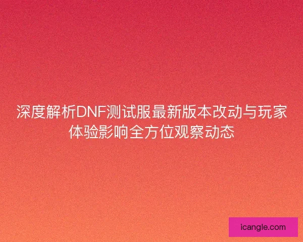 深度解析DNF测试服最新版本改动与玩家体验影响全方位观察动态 深度解析DNF测试服最新版本改动与玩家体验影响全方位观察动态