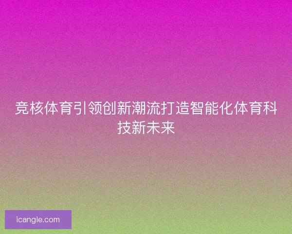竞核体育引领创新潮流打造智能化体育科技新未来 竞核体育引领创新潮流打造智能化体育科技新未来