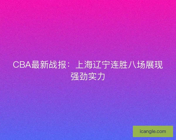 CBA最新战报:上海辽宁连胜八场展现强劲实力 CBA最新战报:上海辽宁连胜八场展现强劲实力