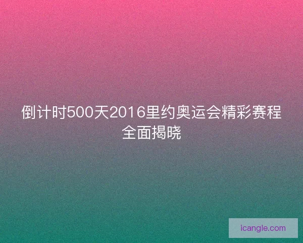 倒计时500天2016里约奥运会精彩赛程全面揭晓