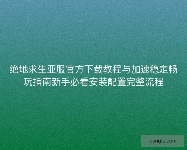 绝地求生亚服官方下载教程与加速稳定畅玩指南新手必看安装配置完整流程
