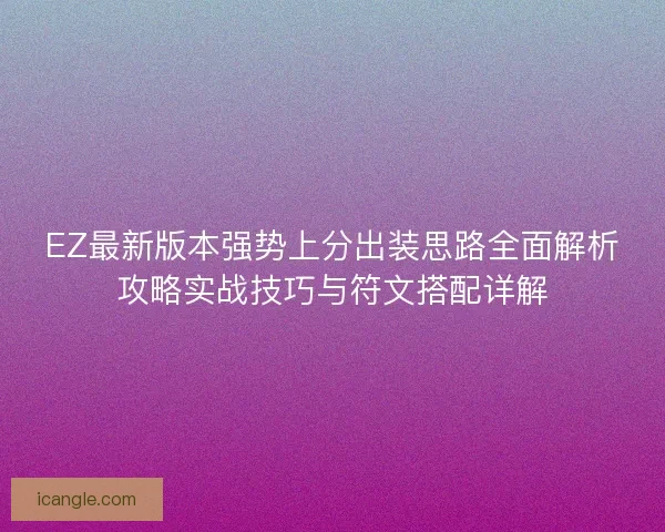 EZ最新版本强势上分出装思路全面解析攻略实战技巧与符文搭配详解 EZ最新版本强势上分出装思路全面解析攻略实战技巧与符文搭配详解