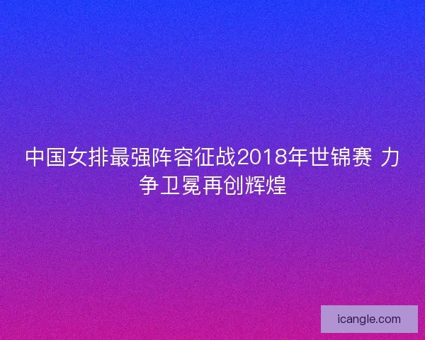 中国女排最强阵容征战2018年世锦赛 力争卫冕再创辉煌