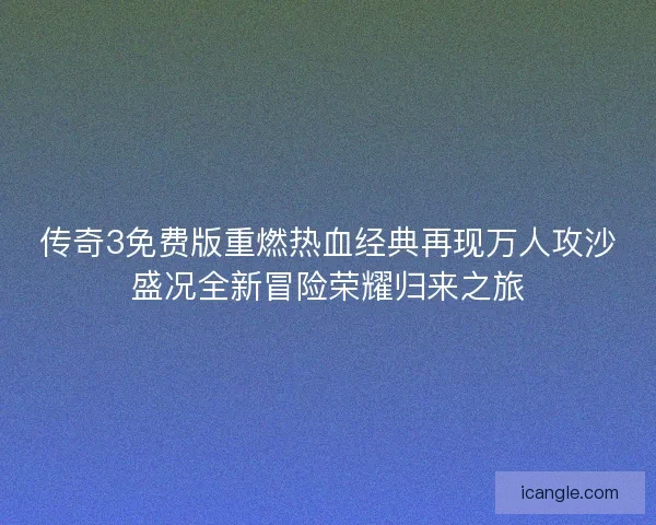 传奇3免费版重燃热血经典再现万人攻沙盛况全新冒险荣耀归来之旅