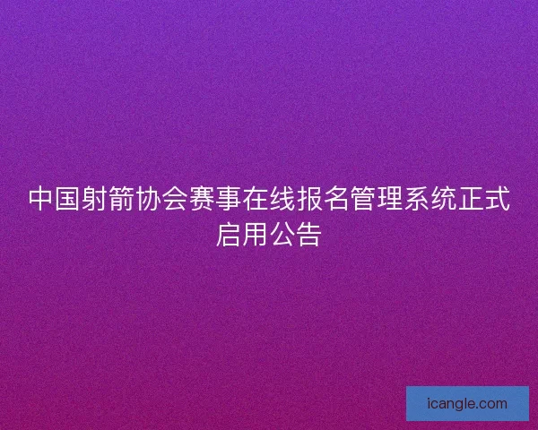 中国射箭协会赛事在线报名管理系统正式启用公告