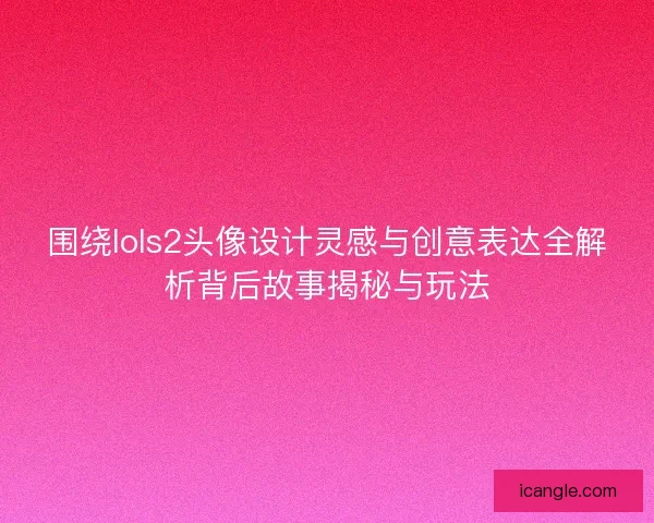 围绕lols2头像设计灵感与创意表达全解析背后故事揭秘与玩法