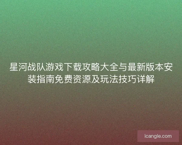 星河战队游戏下载攻略大全与最新版本安装指南免费资源及玩法技巧详解