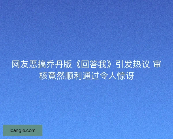 网友恶搞乔丹版《回答我》引发热议 审核竟然顺利通过令人惊讶