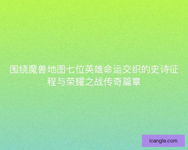 围绕魔兽地图七位英雄命运交织的史诗征程与荣耀之战传奇篇章