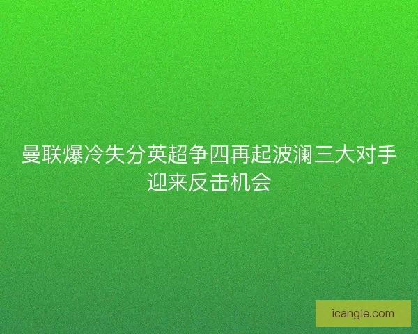 曼联爆冷失分英超争四再起波澜三大对手迎来反击机会