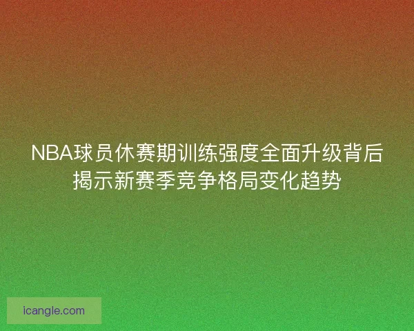 NBA球员休赛期训练强度全面升级背后揭示新赛季竞争格局变化趋势