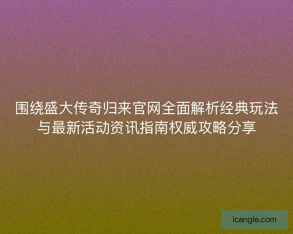 围绕盛大传奇归来官网全面解析经典玩法与最新活动资讯指南权威攻略分享