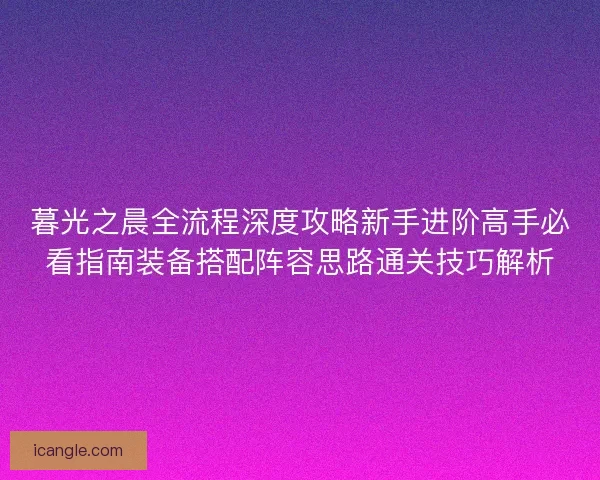 暮光之晨全流程深度攻略新手进阶高手必看指南装备搭配阵容思路通关技巧解析
