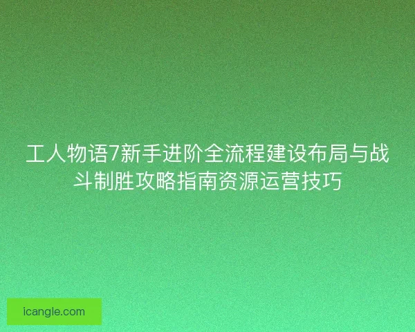 工人物语7新手进阶全流程建设布局与战斗制胜攻略指南资源运营技巧