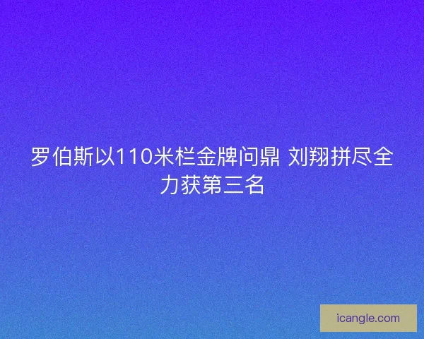 罗伯斯以110米栏金牌问鼎 刘翔拼尽全力获第三名