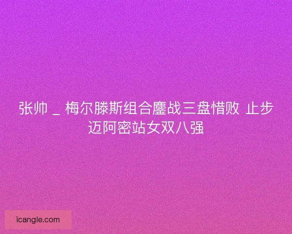 张帅 _ 梅尔滕斯组合鏖战三盘惜败 止步迈阿密站女双八强