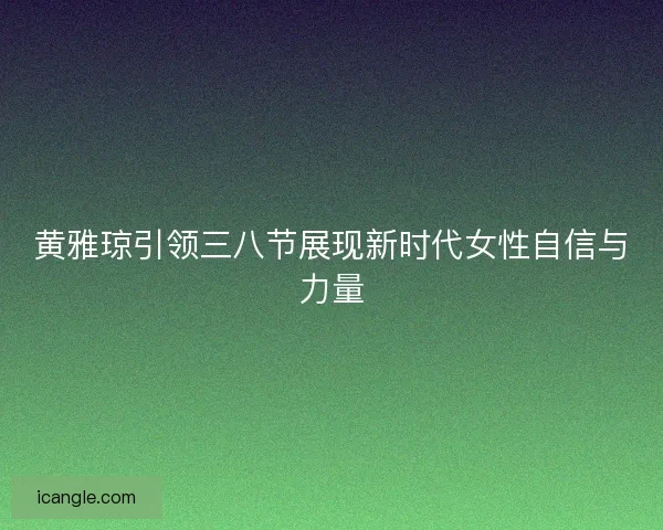 黄雅琼引领三八节展现新时代女性自信与力量