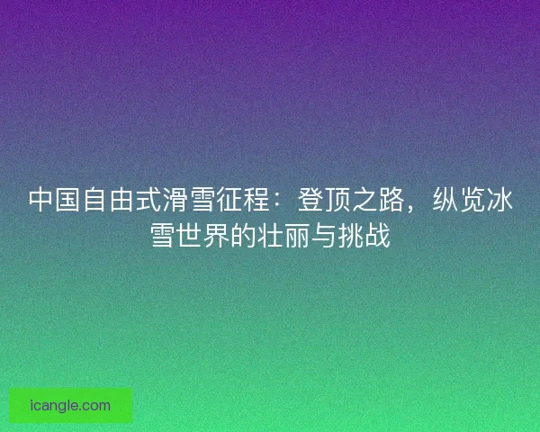 中国自由式滑雪征程：登顶之路，纵览冰雪世界的壮丽与挑战
